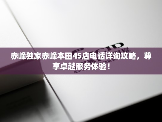 赤峰独家赤峰本田4S店电话详询攻略，尊享卓越服务体验！