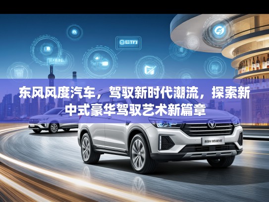 东风风度汽车，驾驭新时代潮流，探索新中式豪华驾驭艺术新篇章