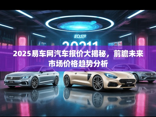 2025易车网汽车报价大揭秘，前瞻未来市场价格趋势分析