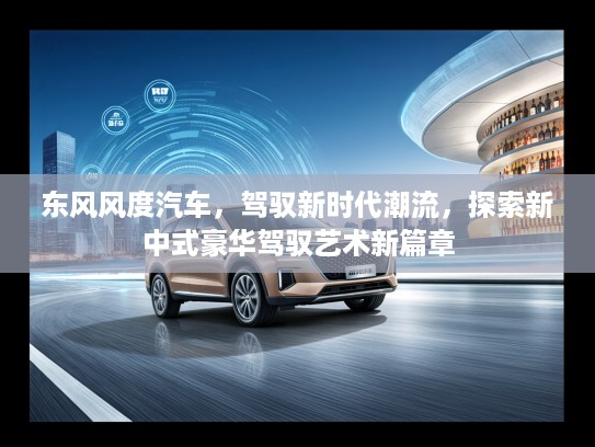 东风风度汽车，驾驭新时代潮流，探索新中式豪华驾驭艺术新篇章