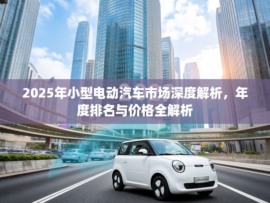 2025年小型电动汽车市场深度解析，年度排名与价格全解析