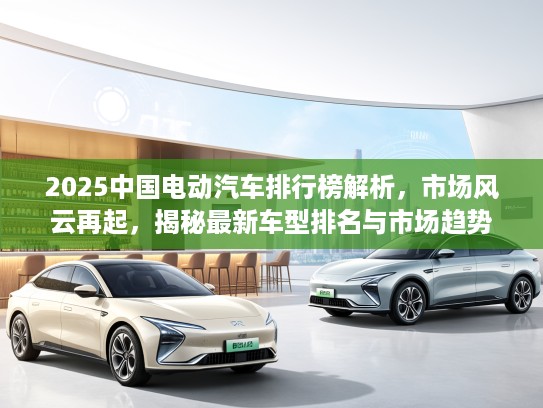 2025中国电动汽车排行榜解析，市场风云再起，揭秘最新车型排名与市场趋势