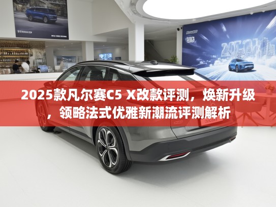 2025款凡尔赛C5 X改款评测，焕新升级，领略法式优雅新潮流评测解析
