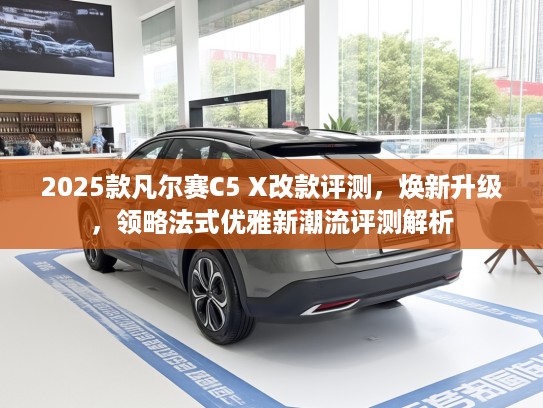 2025款凡尔赛C5 X改款评测，焕新升级，领略法式优雅新潮流评测解析