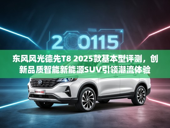 东风风光德先T8 2025款基本型评测，创新品质智能新能源SUV引领潮流体验