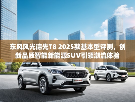 东风风光德先T8 2025款基本型评测，创新品质智能新能源SUV引领潮流体验