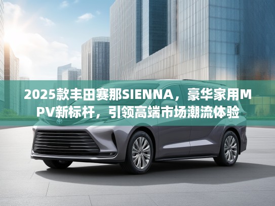 2025款丰田赛那SIENNA，豪华家用MPV新标杆，引领高端市场潮流体验