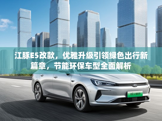 江豚E5改款，优雅升级引领绿色出行新篇章，节能环保车型全面解析