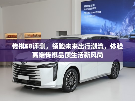 传祺E8评测，领跑未来出行潮流，体验高端传祺品质生活新风尚