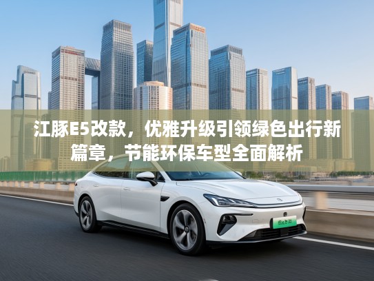 江豚E5改款，优雅升级引领绿色出行新篇章，节能环保车型全面解析