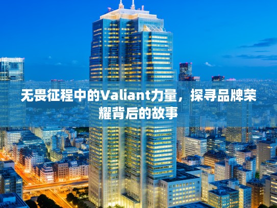 无畏征程中的Valiant力量，探寻品牌荣耀背后的故事