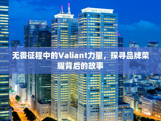 无畏征程中的Valiant力量，探寻品牌荣耀背后的故事