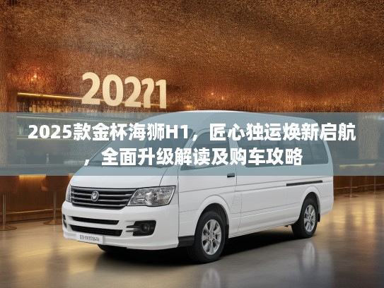 2025款金杯海狮H1，匠心独运焕新启航，全面升级解读及购车攻略