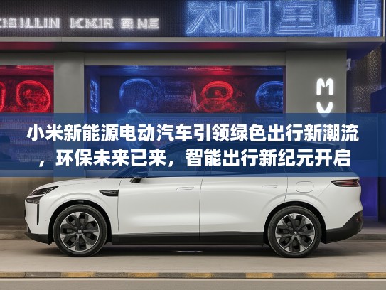 小米新能源电动汽车引领绿色出行新潮流，环保未来已来，智能出行新纪元开启