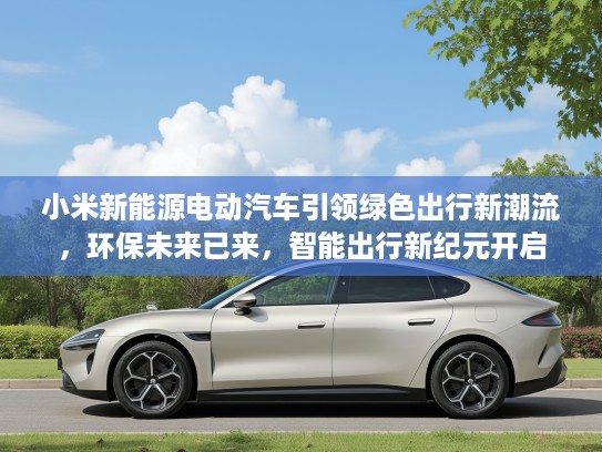 小米新能源电动汽车引领绿色出行新潮流，环保未来已来，智能出行新纪元开启