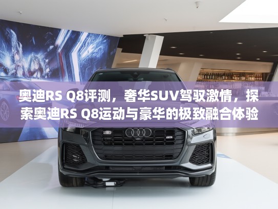奥迪RS Q8评测，奢华SUV驾驭激情，探索奥迪RS Q8运动与豪华的极致融合体验