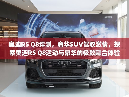 奥迪RS Q8评测，奢华SUV驾驭激情，探索奥迪RS Q8运动与豪华的极致融合体验