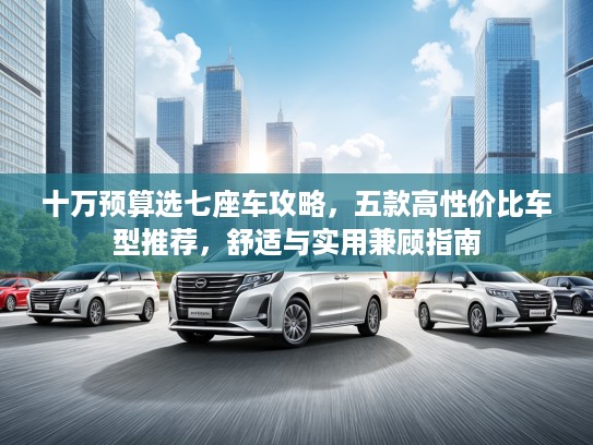 十万预算选七座车攻略，五款高性价比车型推荐，舒适与实用兼顾指南