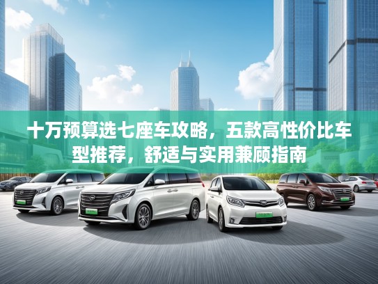 十万预算选七座车攻略，五款高性价比车型推荐，舒适与实用兼顾指南