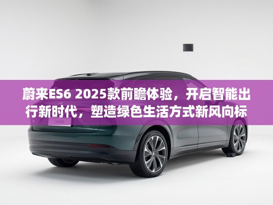 蔚来ES6 2025款前瞻体验，开启智能出行新时代，塑造绿色生活方式新风向标