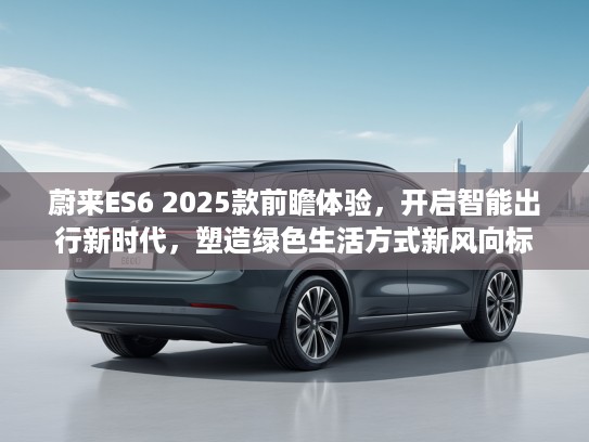 蔚来ES6 2025款前瞻体验，开启智能出行新时代，塑造绿色生活方式新风向标