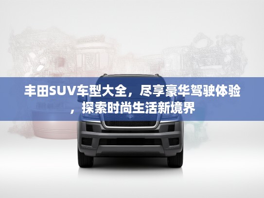丰田SUV车型大全，尽享豪华驾驶体验，探索时尚生活新境界