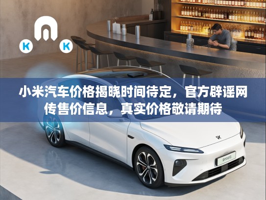 小米汽车价格揭晓时间待定，KTV辟谣网传售价信息，真实价格敬请期待