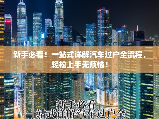 新手必看！一站式详解汽车过户全流程，轻松上手无烦恼！