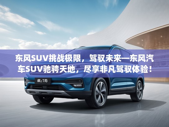 东风SUV挑战极限，驾驭未来—东风汽车SUV驰骋天地，尽享非凡驾驭体验！