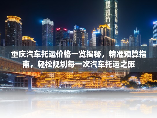 重庆汽车托运价格一览揭秘，精准预算指南，轻松规划每一次汽车托运之旅