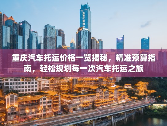 重庆汽车托运价格一览揭秘，精准预算指南，轻松规划每一次汽车托运之旅