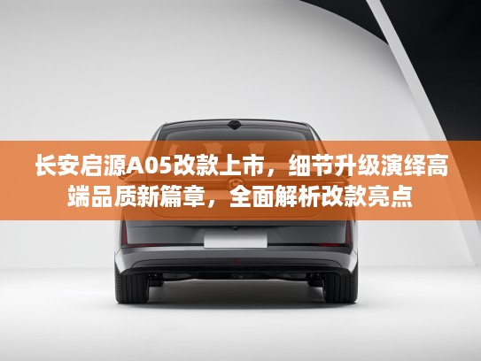 长安启源A05改款上市，细节升级演绎高端品质新篇章，全面解析改款亮点