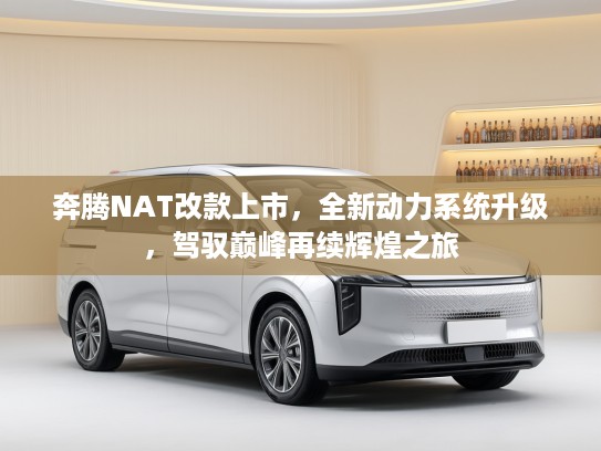 奔腾NAT改款上市，全新动力系统升级，驾驭巅峰再续辉煌之旅