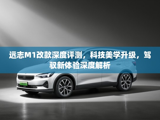 远志M1改款深度评测，科技美学升级，驾驭新体验深度解析