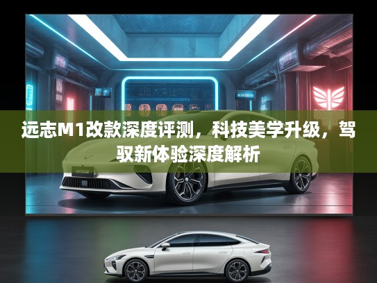 远志M1改款深度评测，科技美学升级，驾驭新体验深度解析