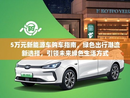 5万元新能源车购车指南，绿色出行潮流新选择，引领未来绿色生活方式