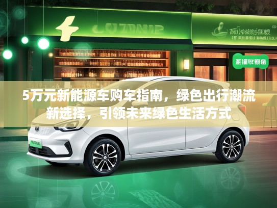5万元新能源车购车指南，绿色出行潮流新选择，引领未来绿色生活方式