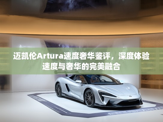 迈凯伦Artura速度奢华鉴评，深度体验速度与奢华的完美融合