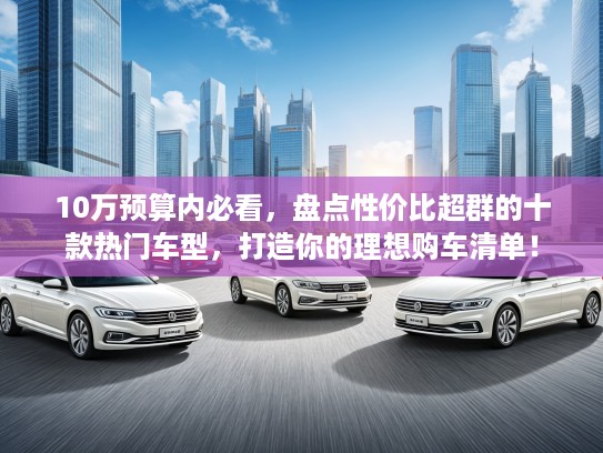 10万预算内必看，盘点性价比超群的十款热门车型，打造你的理想购车清单！