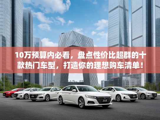 10万预算内必看，盘点性价比超群的十款热门车型，打造你的理想购车清单！
