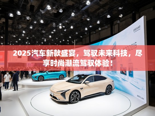 2025汽车新款盛宴，驾驭未来科技，尽享时尚潮流驾驭体验！