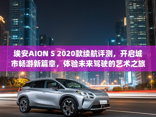 埃安AION S 2020款续航评测，开启城市畅游新篇章，体验未来驾驶的艺术之旅