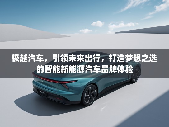 极越汽车，引领未来出行，打造梦想之选的智能新能源汽车品牌体验