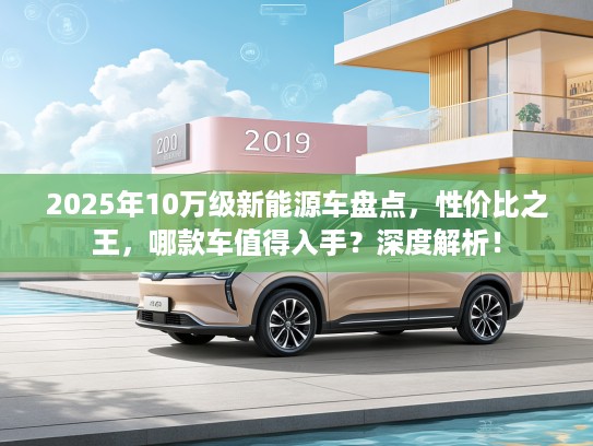 2025年10万级新能源车盘点，性价比之王，哪款车值得入手？深度解析！