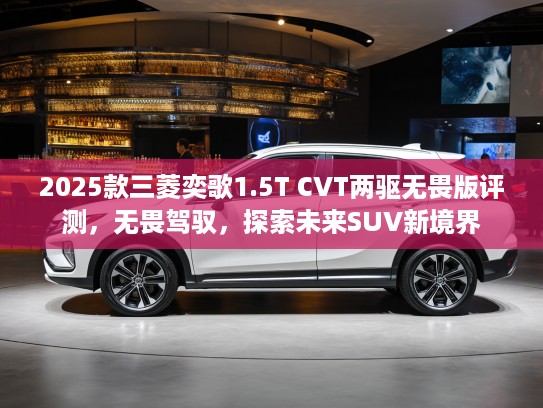 2025款三菱奕歌1.5T CVT两驱无畏版评测，无畏驾驭，探索未来SUV新境界