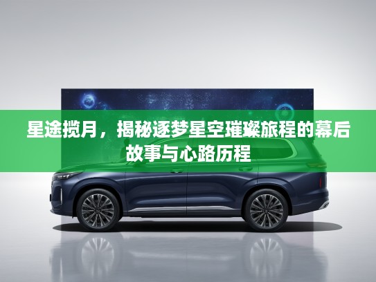 星途揽月，揭秘逐梦星空璀璨旅程的幕后故事与心路历程