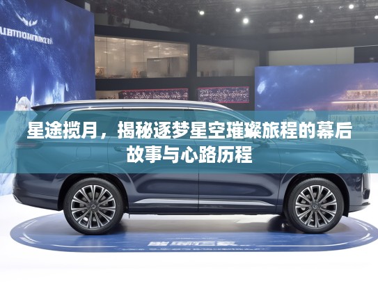 星途揽月，揭秘逐梦星空璀璨旅程的幕后故事与心路历程