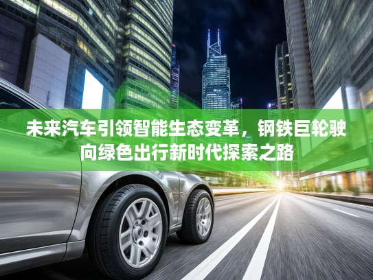 未来汽车引领智能生态变革，钢铁巨轮驶向绿色出行新时代探索之路