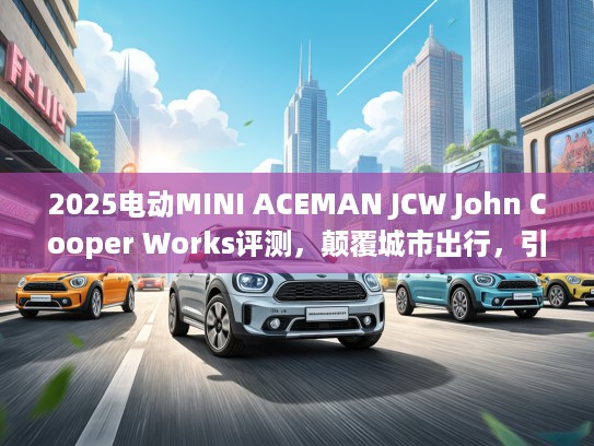 2025电动MINI ACEMAN JCW John Cooper Works评测，颠覆城市出行，引领绿色潮流体验