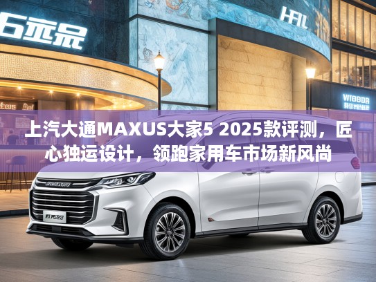 上汽大通MAXUS大家5 2025款评测，匠心独运设计，领跑家用车市场新风尚